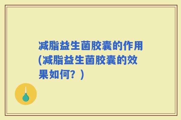 减脂益生菌胶囊的作用(减脂益生菌胶囊的效果如何？)