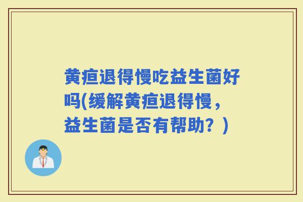 黄疸退得慢吃益生菌好吗(缓解黄疸退得慢，益生菌是否有帮助？)