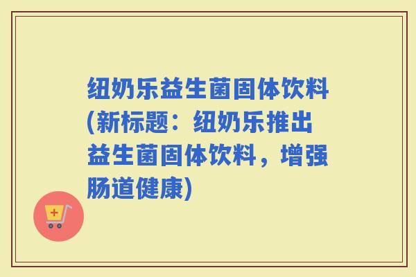 纽奶乐益生菌固体饮料(新标题：纽奶乐推出益生菌固体饮料，增强肠道健康)