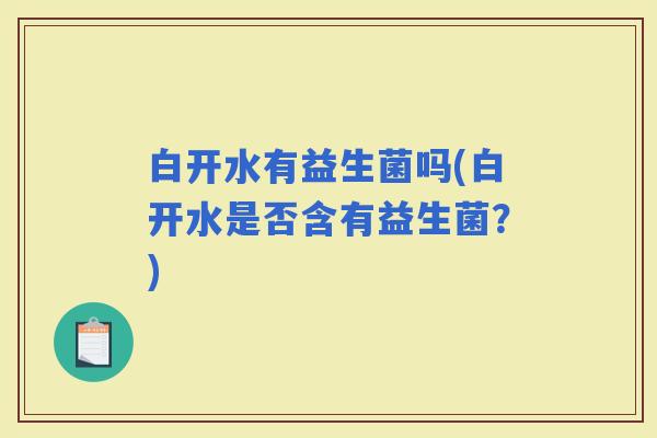 白开水有益生菌吗(白开水是否含有益生菌？)