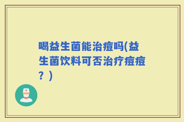 喝益生菌能痘吗(益生菌饮料可否痘痘？)