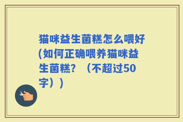 猫咪益生菌糕怎么喂好(如何正确喂养猫咪益生菌糕？（不超过50字）)