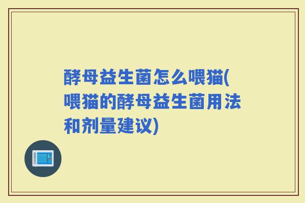 酵母益生菌怎么喂猫(喂猫的酵母益生菌用法和剂量建议)