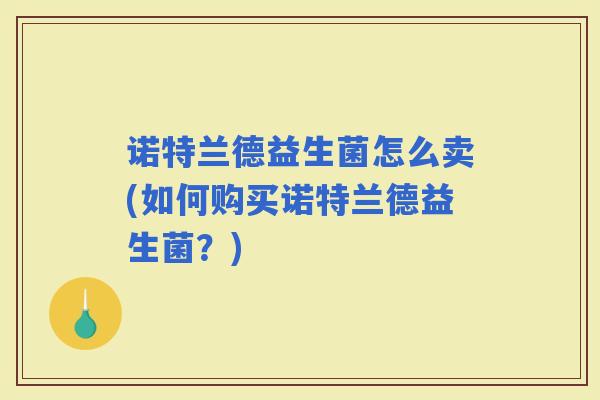 诺特兰德益生菌怎么卖(如何购买诺特兰德益生菌？)