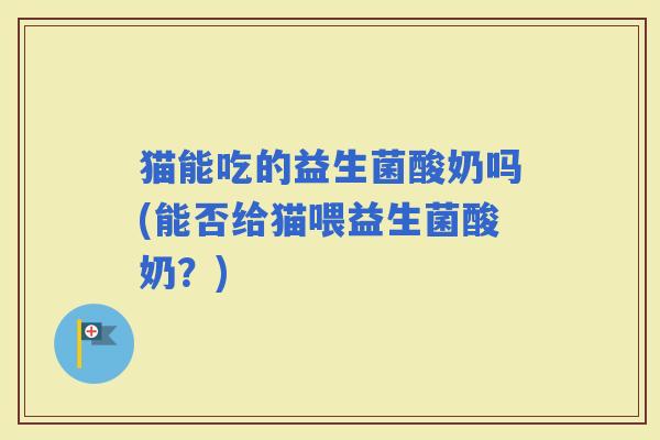 猫能吃的益生菌酸奶吗(能否给猫喂益生菌酸奶？)
