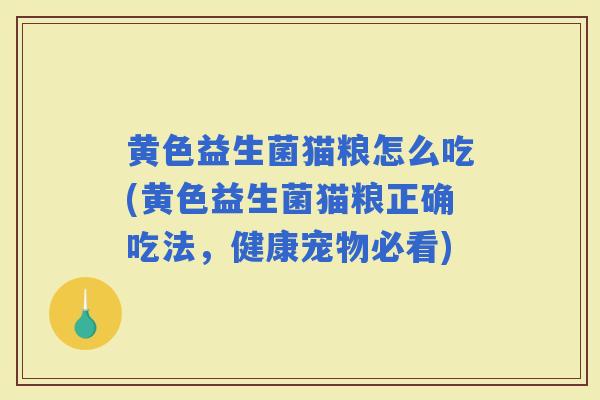 黄色益生菌猫粮怎么吃(黄色益生菌猫粮正确吃法，健康宠物必看)