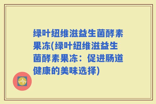 绿叶纽维滋益生菌酵素果冻(绿叶纽维滋益生菌酵素果冻：促进肠道健康的美味选择)