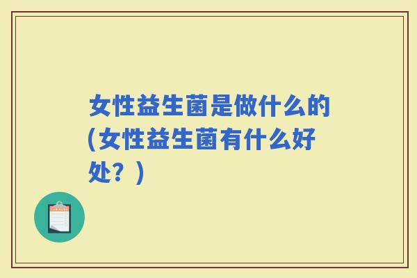 女性益生菌是做什么的(女性益生菌有什么好处？)