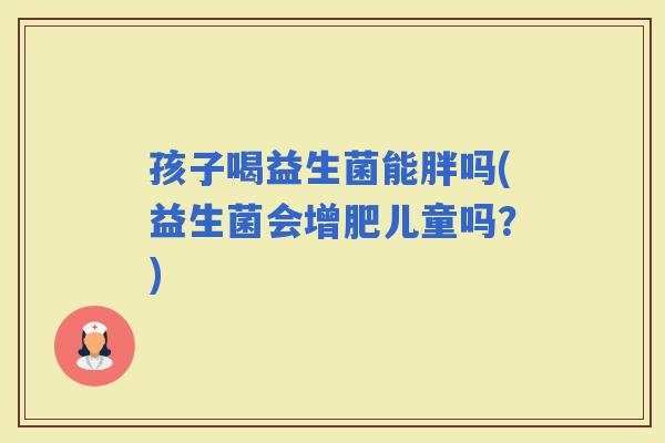 孩子喝益生菌能胖吗(益生菌会增肥儿童吗？)