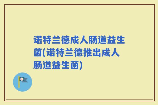 诺特兰德成人肠道益生菌(诺特兰德推出成人肠道益生菌)