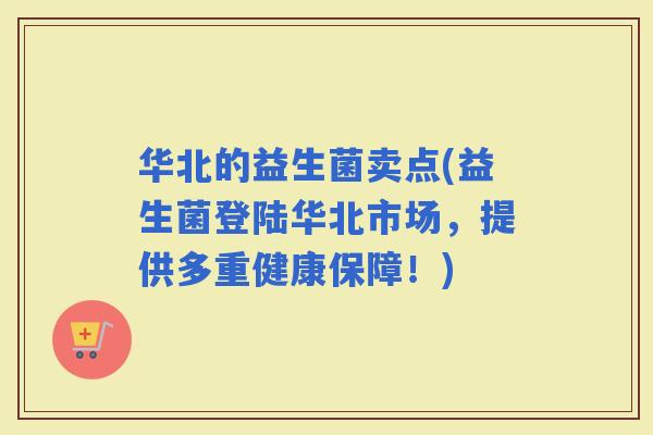 华北的益生菌卖点(益生菌登陆华北市场，提供多重健康保障！)