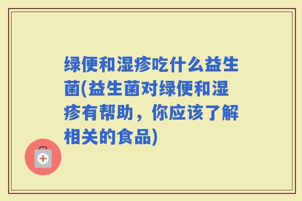 绿便和吃什么益生菌(益生菌对绿便和有帮助，你应该了解相关的食品)