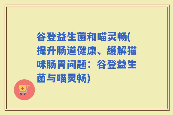 谷登益生菌和喵灵畅(提升肠道健康、缓解猫咪肠胃问题：谷登益生菌与喵灵畅)