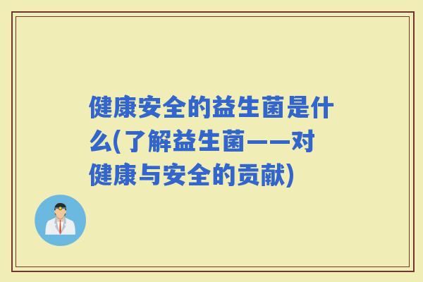 健康安全的益生菌是什么(了解益生菌——对健康与安全的贡献)