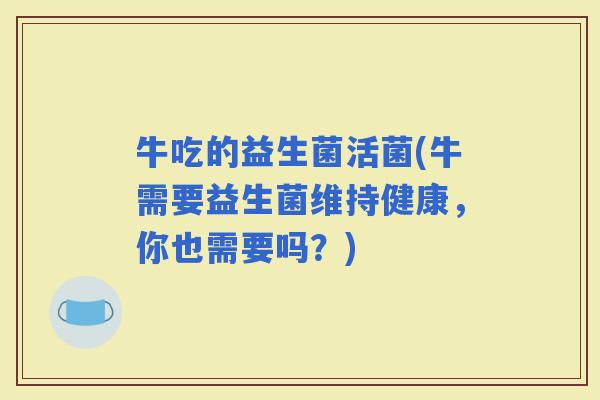 牛吃的益生菌活菌(牛需要益生菌维持健康，你也需要吗？)