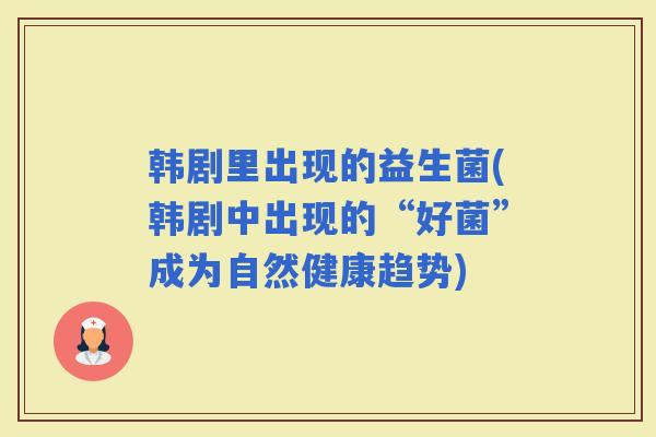 韩剧里出现的益生菌(韩剧中出现的“好菌”成为自然健康趋势)