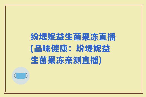 纷堤妮益生菌果冻直播(品味健康：纷堤妮益生菌果冻亲测直播)