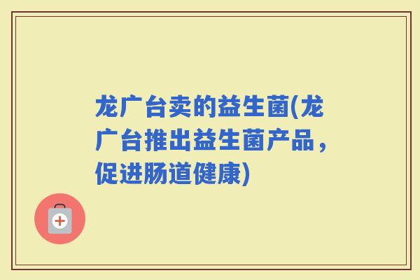 龙广台卖的益生菌(龙广台推出益生菌产品，促进肠道健康)