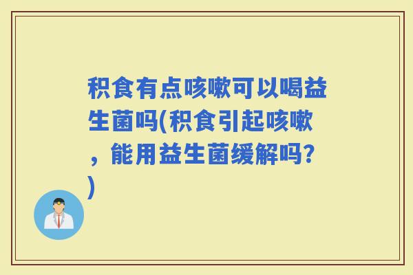积食有点可以喝益生菌吗(积食引起，能用益生菌缓解吗？)