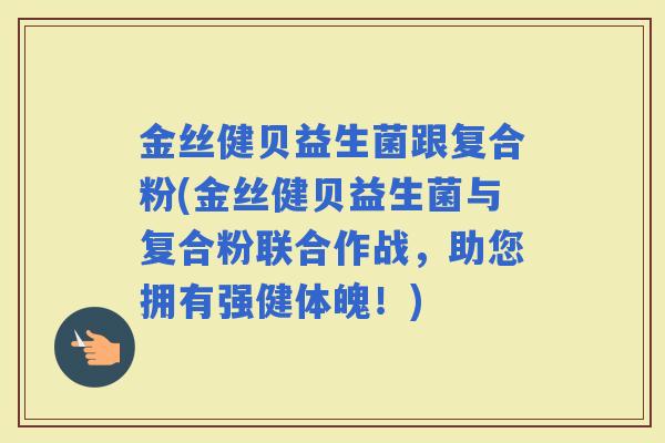 金丝健贝益生菌跟复合粉(金丝健贝益生菌与复合粉联合作战，助您拥有强健体魄！)