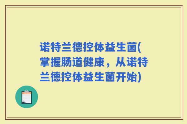 诺特兰德控体益生菌(掌握肠道健康，从诺特兰德控体益生菌开始)