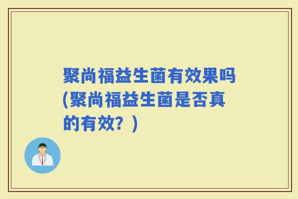 聚尚福益生菌有效果吗(聚尚福益生菌是否真的有效？)