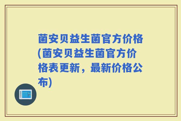 菌安贝益生菌官方价格(菌安贝益生菌官方价格表更新，新价格公布)