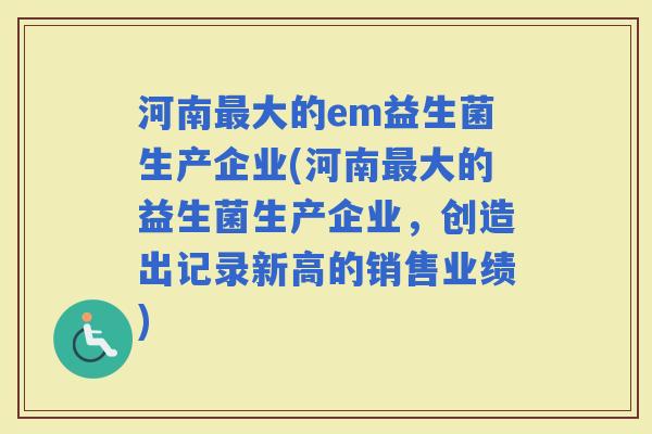 河南大的em益生菌生产企业(河南大的益生菌生产企业，创造出记录新高的销售业绩)