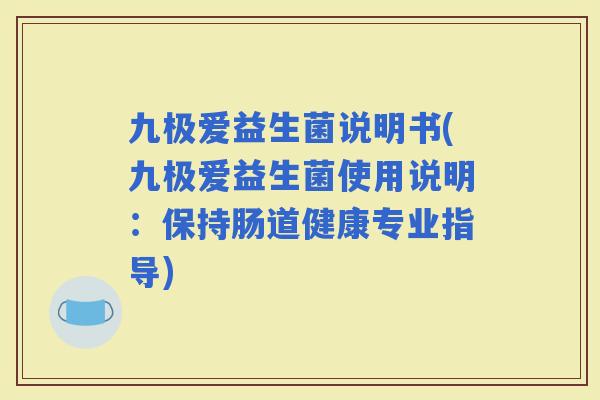 九极爱益生菌说明书(九极爱益生菌使用说明：保持肠道健康专业指导)