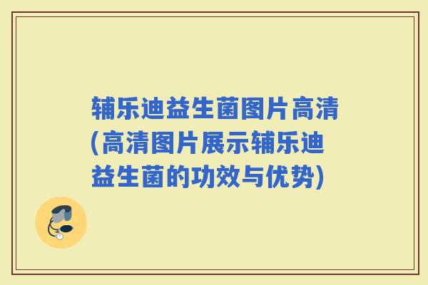 辅乐迪益生菌图片高清(高清图片展示辅乐迪益生菌的功效与优势)