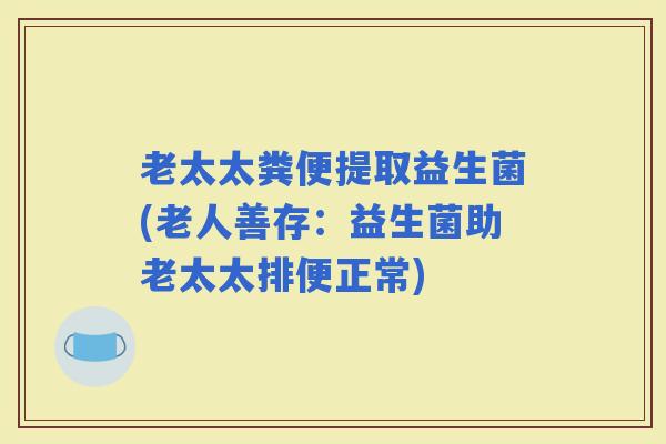 老太太粪便提取益生菌(老人善存：益生菌助老太太排便正常)