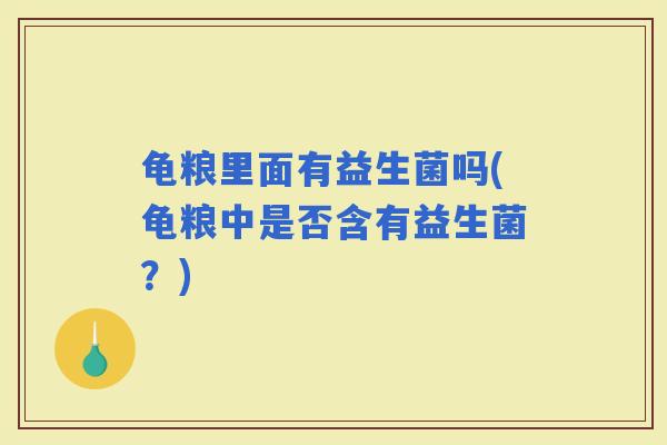 龟粮里面有益生菌吗(龟粮中是否含有益生菌？)