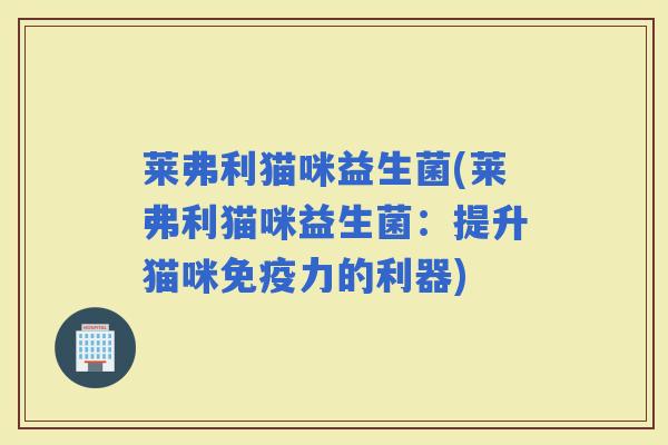 莱弗利猫咪益生菌(莱弗利猫咪益生菌：提升猫咪力的利器)