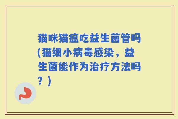 猫咪猫瘟吃益生菌管吗(猫细小，益生菌能作为方法吗？)