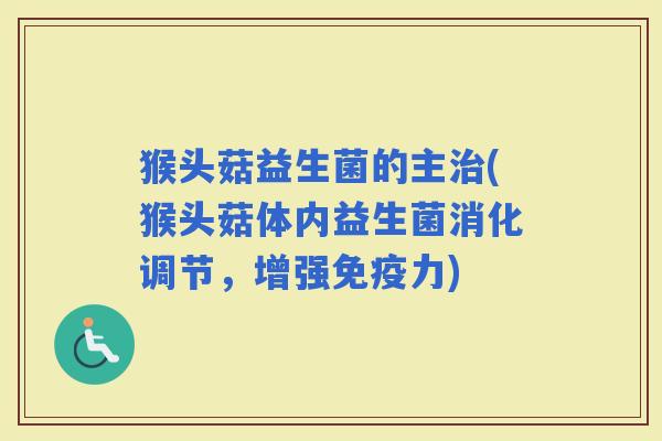 猴头菇益生菌的主(猴头菇体内益生菌消化调节，增强力)