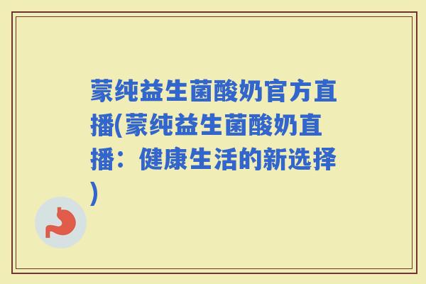 蒙纯益生菌酸奶官方直播(蒙纯益生菌酸奶直播：健康生活的新选择)