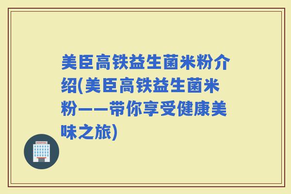 美臣高铁益生菌米粉介绍(美臣高铁益生菌米粉——带你享受健康美味之旅)