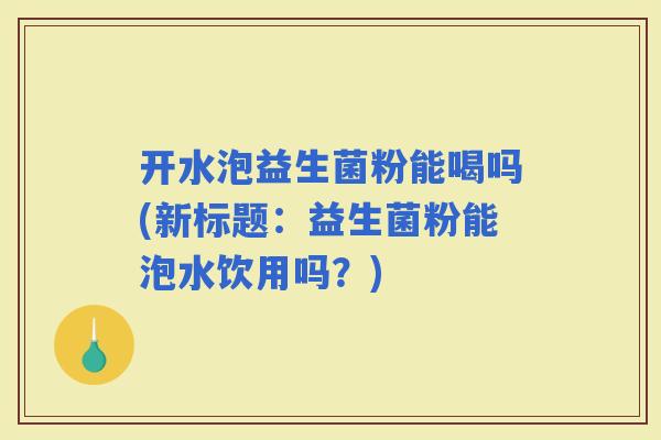 开水泡益生菌粉能喝吗(新标题:益生菌粉能泡水饮用吗?) 开水泡益生菌粉能喝吗(新标题:益生菌粉能泡水饮用吗?)