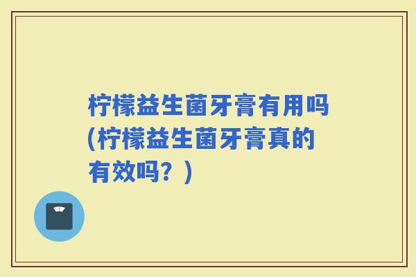 柠檬益生菌牙膏有用吗(柠檬益生菌牙膏真的有效吗？)