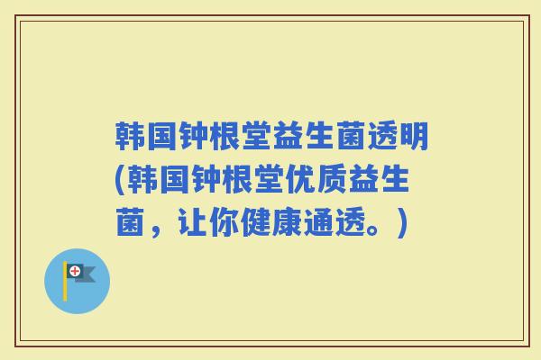 韩国钟根堂益生菌透明(韩国钟根堂优质益生菌，让你健康通透。)