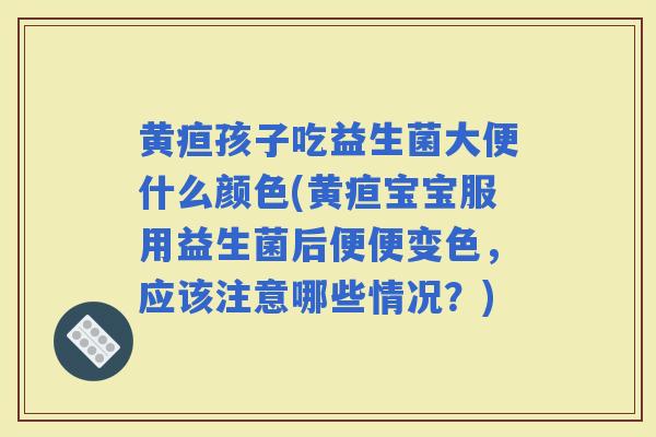 黄疸孩子吃益生菌大便什么颜色(黄疸宝宝服用益生菌后便便变色，应该注意哪些情况？)