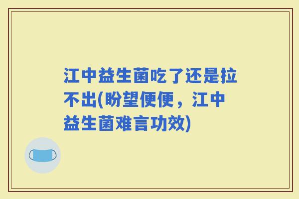 江中益生菌吃了还是拉不出(盼望便便，江中益生菌难言功效)