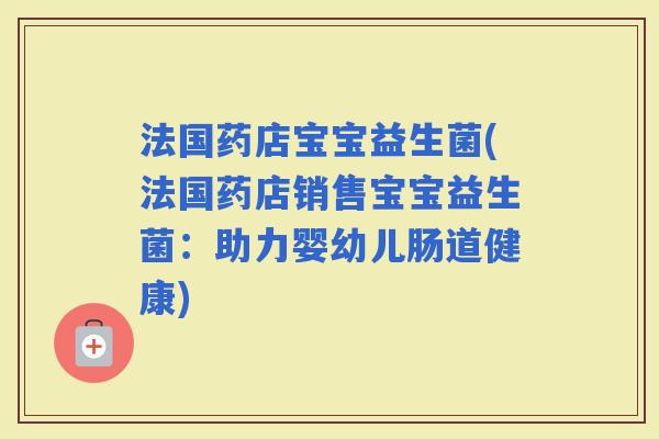 法国药店宝宝益生菌(法国药店销售宝宝益生菌：助力婴幼儿肠道健康)
