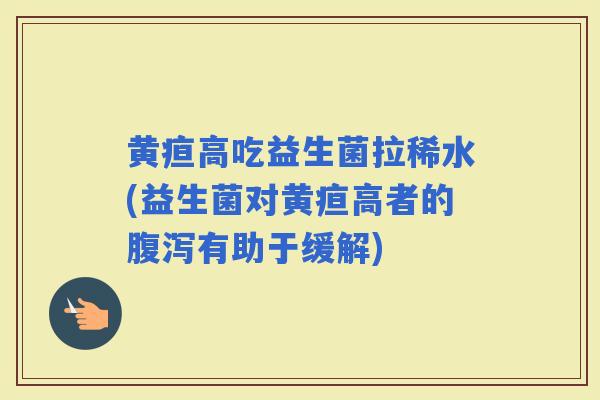 黄疸高吃益生菌拉稀水(益生菌对黄疸高者的有助于缓解)