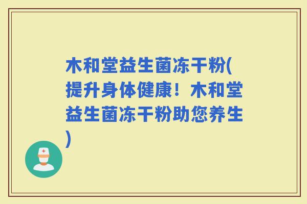 木和堂益生菌冻干粉(提升身体健康！木和堂益生菌冻干粉助您养生)