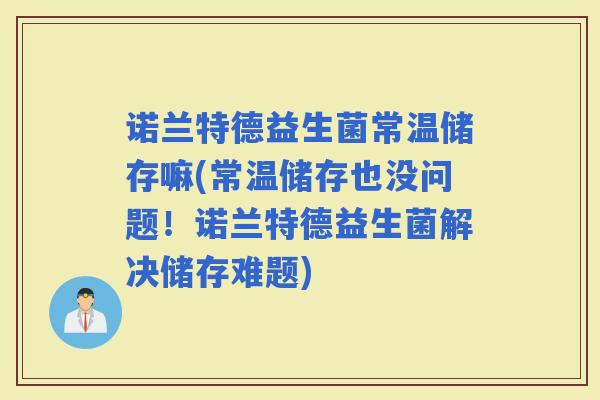 诺兰特德益生菌常温储存嘛(常温储存也没问题！诺兰特德益生菌解决储存难题)