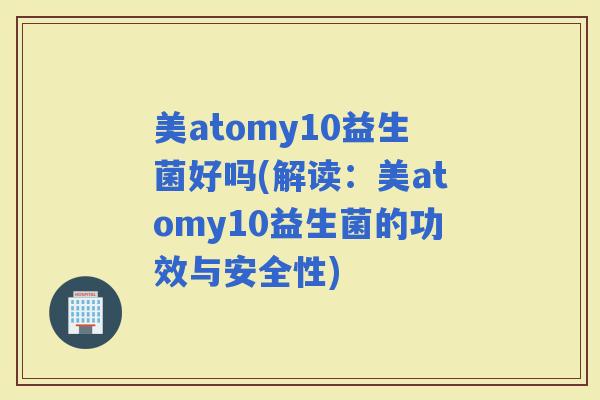 美atomy10益生菌好吗(解读:美atomy10益生菌的功效与安全性) 美atomy10益生菌好吗(解读:美atomy10益生菌的功效与安全性)