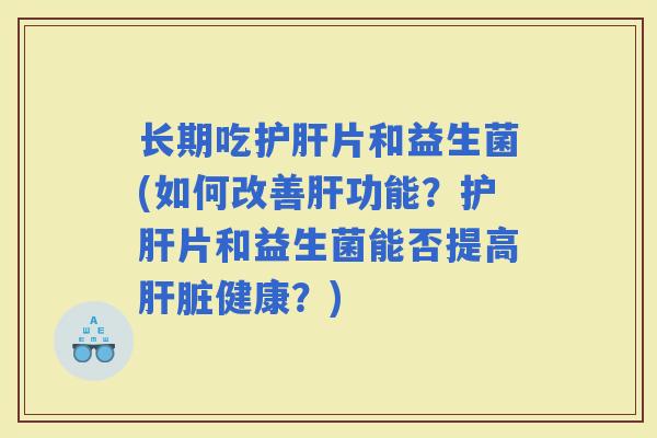 长期吃片和益生菌(如何改善功能？片和益生菌能否提高健康？)