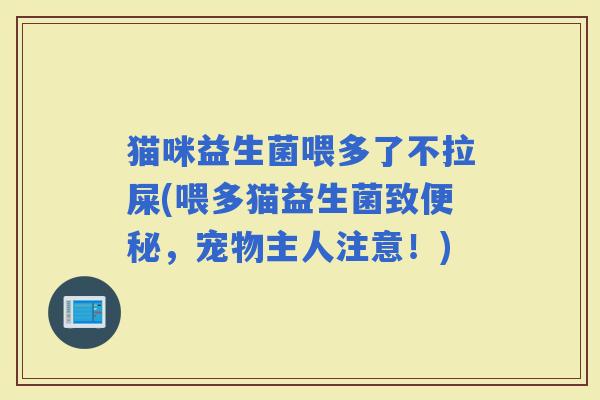 猫咪益生菌喂多了不拉屎(喂多猫益生菌致,宠物主人注意!) 猫咪益生菌喂多了不拉屎(喂多猫益生菌致,宠物主人注意!)