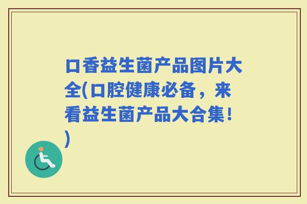 口香益生菌产品图片大全(口腔健康必备,来看益生菌产品大合集!) 口香益生菌产品图片大全(口腔健康必备,来看益生菌产品大合集!)